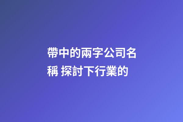 帶中的兩字公司名稱 探討下行業的-第1張-公司起名-玄機派